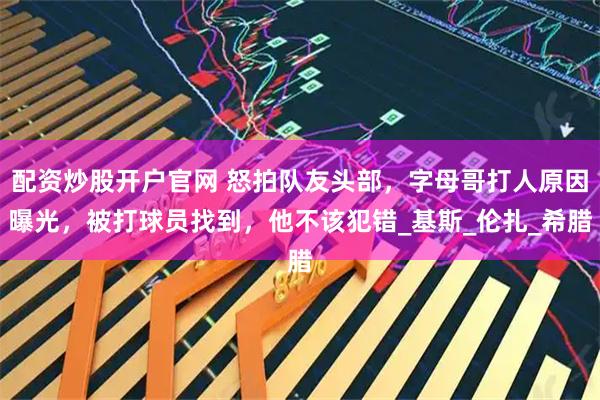 配资炒股开户官网 怒拍队友头部，字母哥打人原因曝光，被打球员找到，他不该犯错_基斯_伦扎_希腊