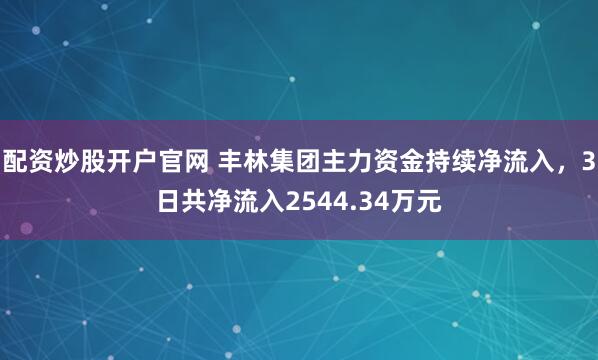 配资炒股开户官网 丰林集团主力资金持续净流入，3日共净流入2544.34万元