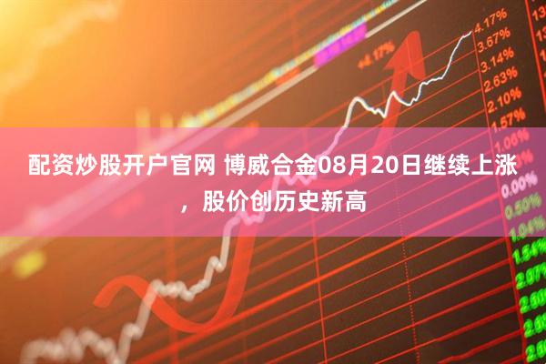 配资炒股开户官网 博威合金08月20日继续上涨，股价创历史新高