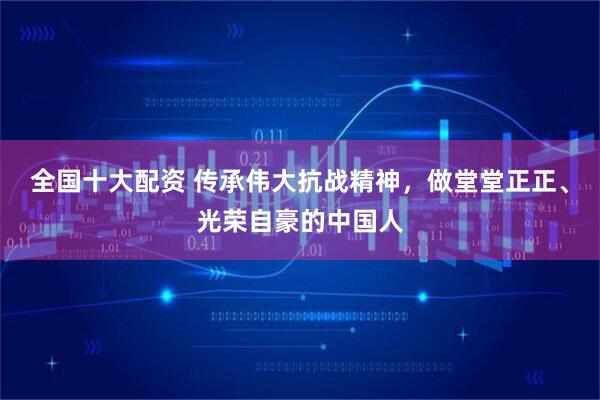 全国十大配资 传承伟大抗战精神，做堂堂正正、光荣自豪的中国人