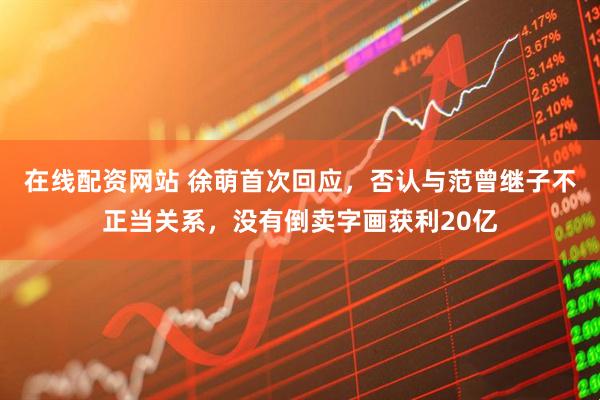 在线配资网站 徐萌首次回应，否认与范曾继子不正当关系，没有倒卖字画获利20亿