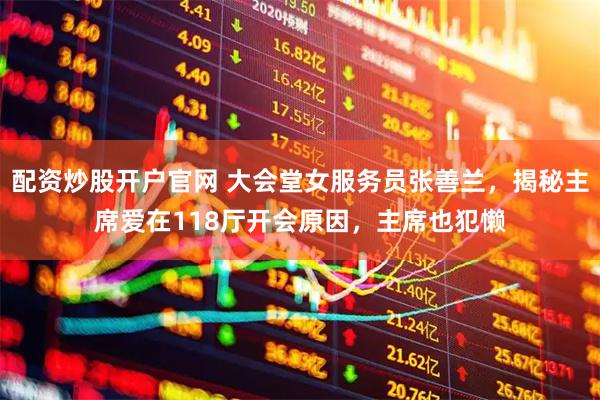 配资炒股开户官网 大会堂女服务员张善兰，揭秘主席爱在118厅开会原因，主席也犯懒