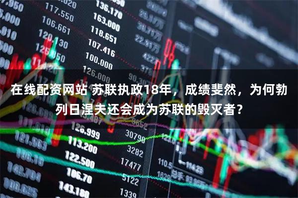 在线配资网站 苏联执政18年，成绩斐然，为何勃列日涅夫还会成为苏联的毁灭者？