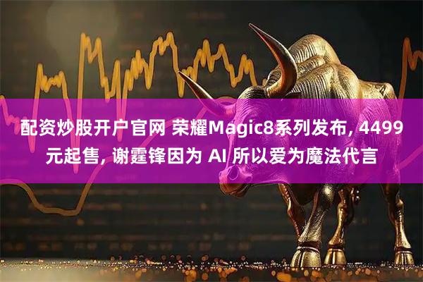 配资炒股开户官网 荣耀Magic8系列发布, 4499元起售, 谢霆锋因为 AI 所以爱为魔法代言
