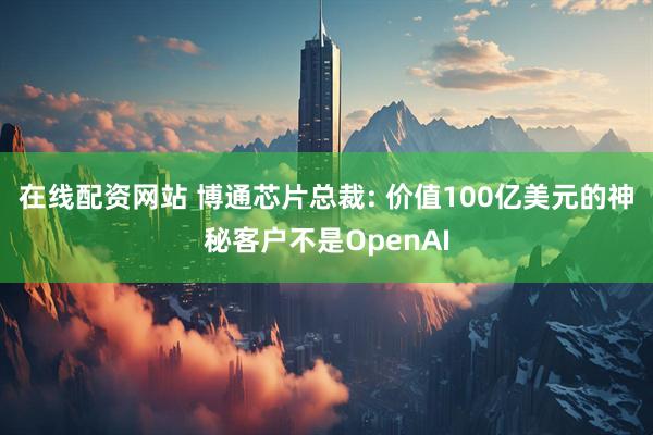 在线配资网站 博通芯片总裁: 价值100亿美元的神秘客户不是OpenAI