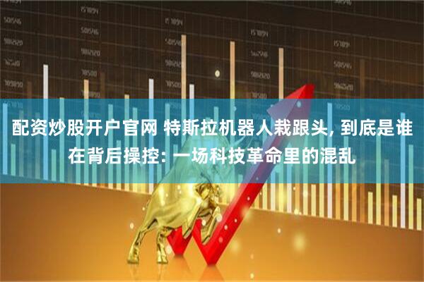 配资炒股开户官网 特斯拉机器人栽跟头, 到底是谁在背后操控: 一场科技革命里的混乱