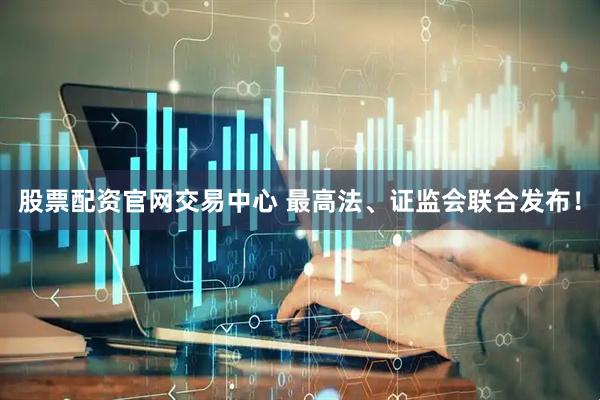 股票配资官网交易中心 最高法、证监会联合发布！