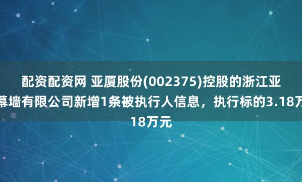 配资配资网 亚厦股份(002375)控股的浙江亚厦幕墙有限公司新增1条被执行人信息，执行标的3.18万元