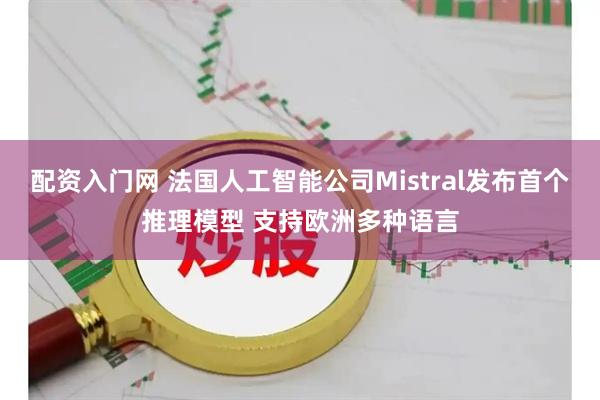 配资入门网 法国人工智能公司Mistral发布首个推理模型 支持欧洲多种语言
