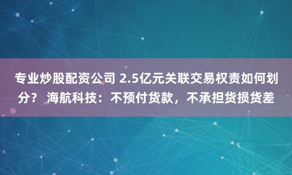 专业炒股配资公司 2.5亿元关联交易权责如何划分？ 海航科技：不预付货款，不承担货损货差