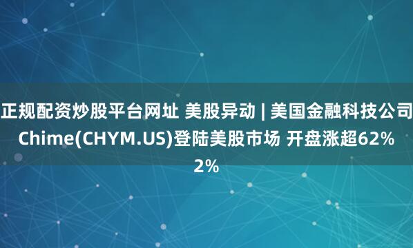 正规配资炒股平台网址 美股异动 | 美国金融科技公司Chime(CHYM.US)登陆美股市场 开盘涨超62%