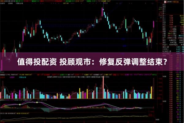 值得投配资 投顾观市：修复反弹调整结束？