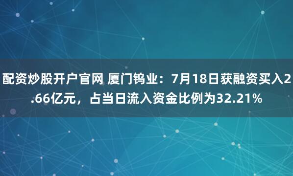 配资炒股开户官网 厦门钨业：7月18日获融资买入2.66亿元，占当日流入资金比例为32.21%