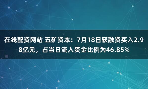 在线配资网站 五矿资本：7月18日获融资买入2.98亿元，占当日流入资金比例为46.85%