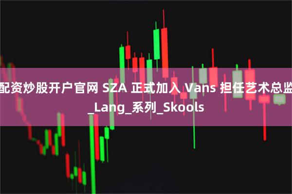 配资炒股开户官网 SZA 正式加入 Vans 担任艺术总监_Lang_系列_Skools