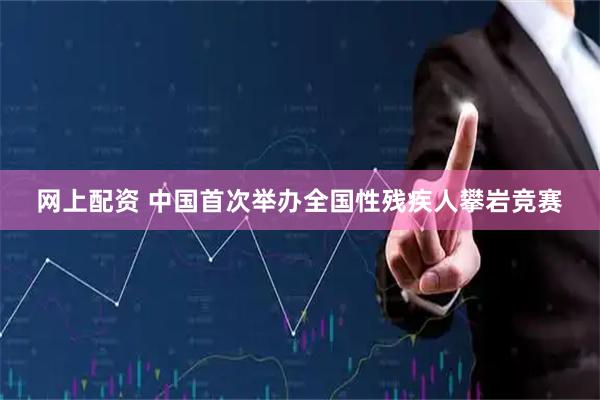网上配资 中国首次举办全国性残疾人攀岩竞赛