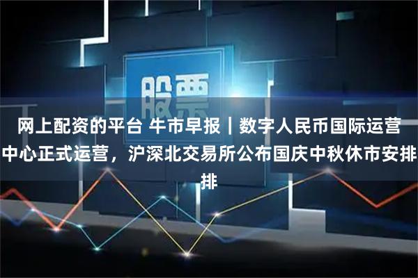 网上配资的平台 牛市早报｜数字人民币国际运营中心正式运营，沪深北交易所公布国庆中秋休市安排