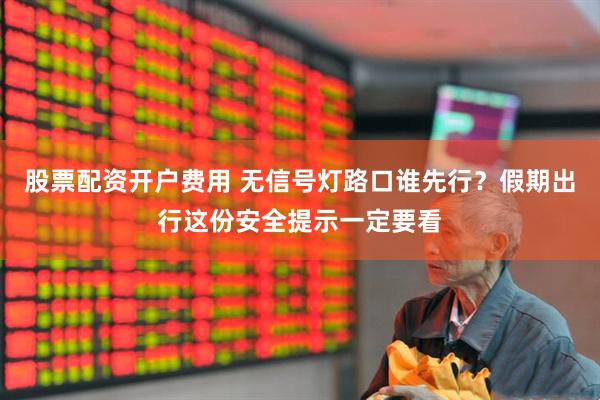 股票配资开户费用 无信号灯路口谁先行？假期出行这份安全提示一定要看