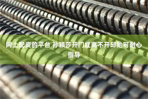 网上配资的平台 孙颖莎开门红离不开邱贻可耐心指导