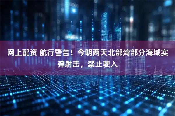 网上配资 航行警告！今明两天北部湾部分海域实弹射击，禁止驶入