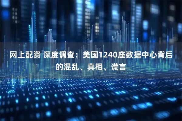 网上配资 深度调查：美国1240座数据中心背后的混乱、真相、谎言