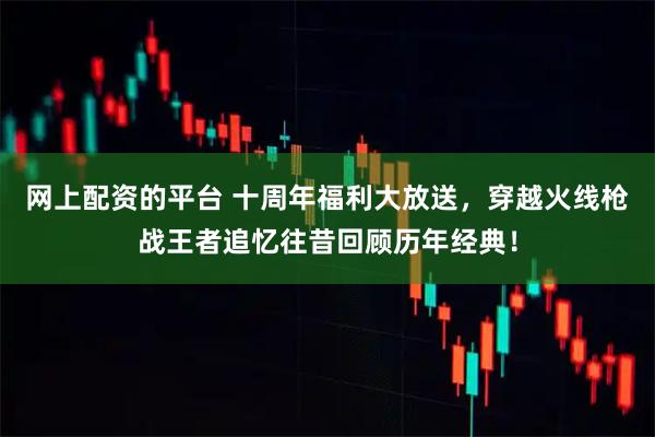 网上配资的平台 十周年福利大放送，穿越火线枪战王者追忆往昔回顾历年经典！