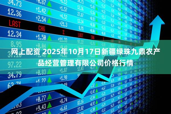 网上配资 2025年10月17日新疆绿珠九鼎农产品经营管理有限公司价格行情