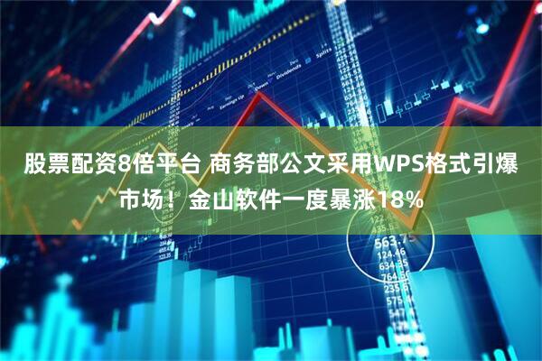 股票配资8倍平台 商务部公文采用WPS格式引爆市场！金山软件一度暴涨18%