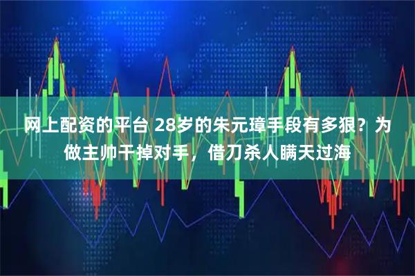 网上配资的平台 28岁的朱元璋手段有多狠？为做主帅干掉对手，借刀杀人瞒天过海