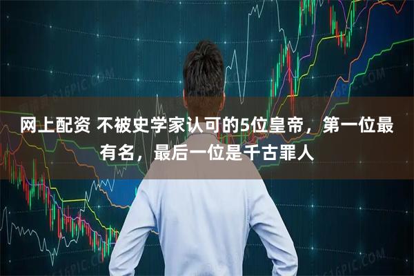 网上配资 不被史学家认可的5位皇帝，第一位最有名，最后一位是千古罪人