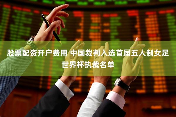 股票配资开户费用 中国裁判入选首届五人制女足世界杯执裁名单