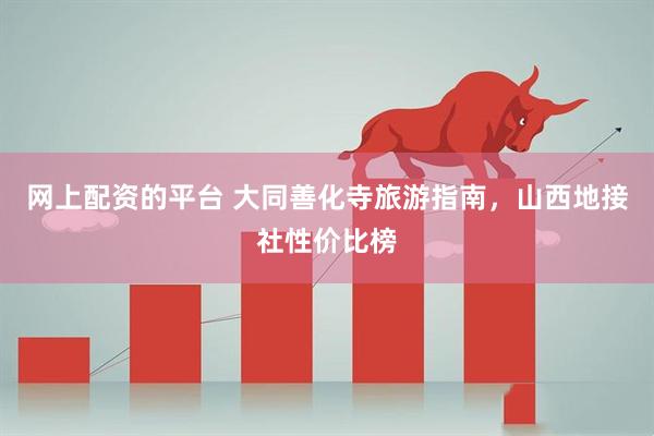 网上配资的平台 大同善化寺旅游指南，山西地接社性价比榜