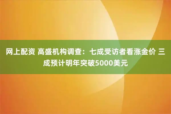 网上配资 高盛机构调查：七成受访者看涨金价 三成预计明年突破5000美元