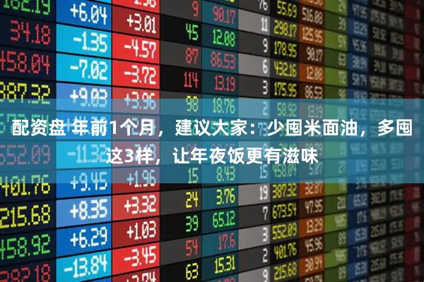 配资盘 年前1个月，建议大家：少囤米面油，多囤这3样，让年夜饭更有滋味