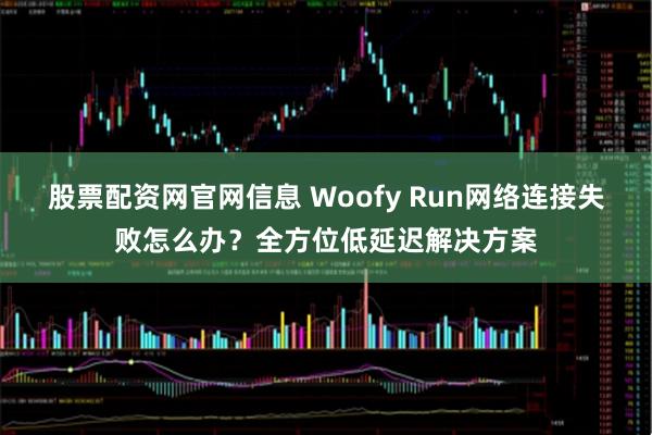 股票配资网官网信息 Woofy Run网络连接失败怎么办？全方位低延迟解决方案