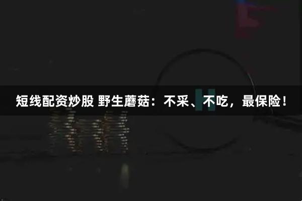 短线配资炒股 野生蘑菇：不采、不吃，最保险！