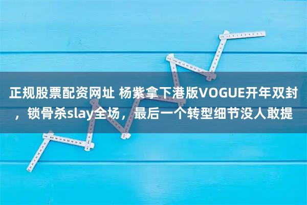正规股票配资网址 杨紫拿下港版VOGUE开年双封，锁骨杀slay全场，最后一个转型细节没人敢提