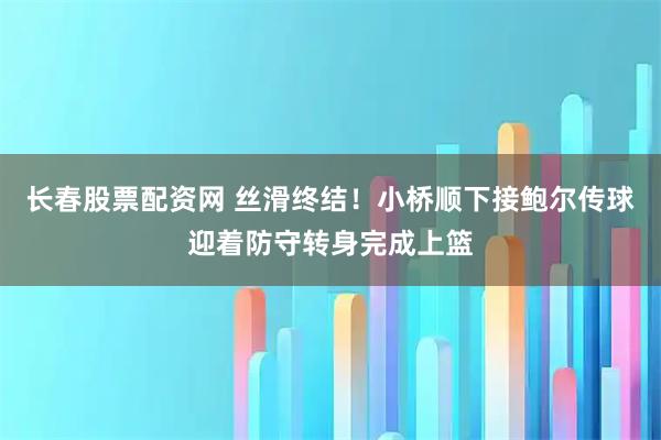 长春股票配资网 丝滑终结！小桥顺下接鲍尔传球迎着防守转身完成上篮