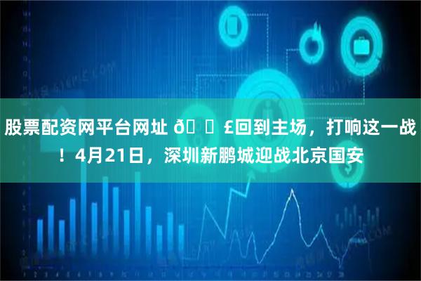 股票配资网平台网址 📣回到主场，打响这一战！4月21日，深圳新鹏城迎战北京国安