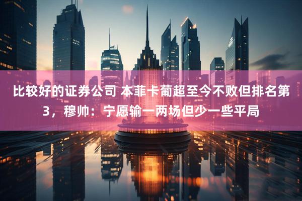 比较好的证券公司 本菲卡葡超至今不败但排名第3，穆帅：宁愿输一两场但少一些平局