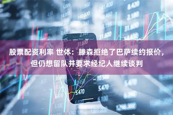 股票配资利率 世体：滕森拒绝了巴萨续约报价，但仍想留队并要求经纪人继续谈判