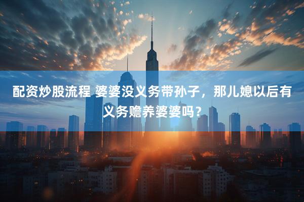 配资炒股流程 婆婆没义务带孙子，那儿媳以后有义务赡养婆婆吗？