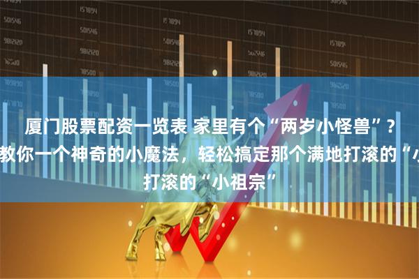 厦门股票配资一览表 家里有个“两岁小怪兽”？别慌，教你一个神奇的小魔法，轻松搞定那个满地打滚的“小祖宗”