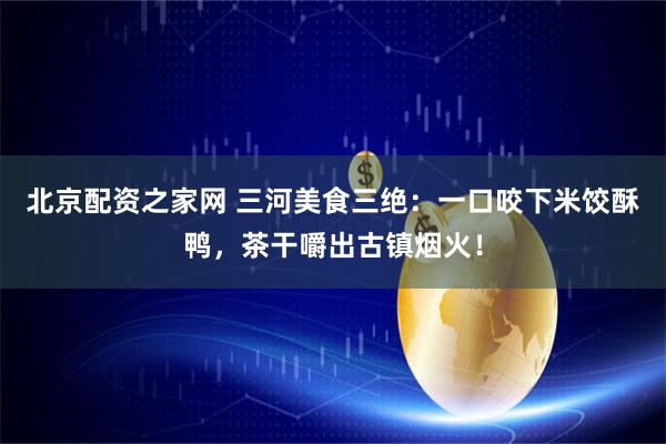 北京配资之家网 三河美食三绝：一口咬下米饺酥鸭，茶干嚼出古镇烟火！
