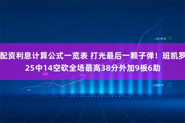 配资利息计算公式一览表 打光最后一颗子弹！班凯罗25中14空砍全场最高38分外加9板6助