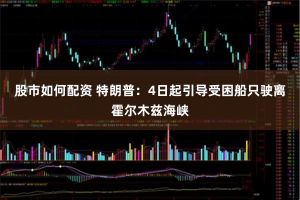 股市如何配资 特朗普：4日起引导受困船只驶离霍尔木兹海峡