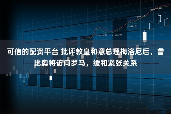 可信的配资平台 批评教皇和意总理梅洛尼后，鲁比奥将访问罗马，缓和紧张关系