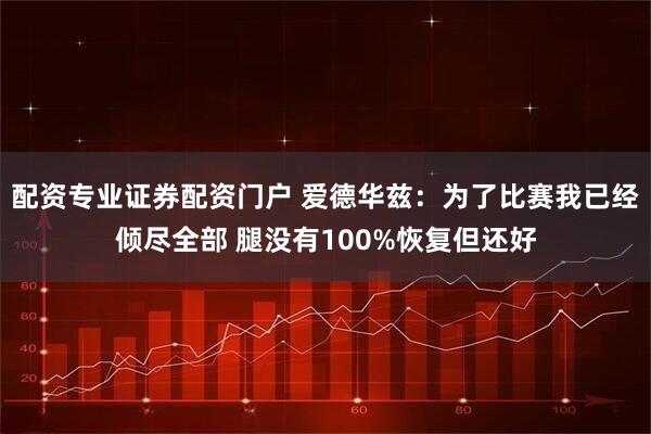 配资专业证券配资门户 爱德华兹：为了比赛我已经倾尽全部 腿没有100%恢复但还好