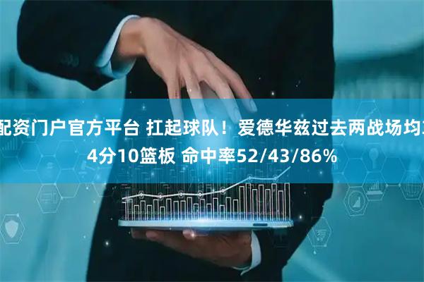 配资门户官方平台 扛起球队！爱德华兹过去两战场均34分10篮板 命中率52/43/86%