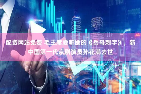 配资网站免费 毛主席爱听她的《岳母刺字》，新中国第一代京剧演员孙花满去世